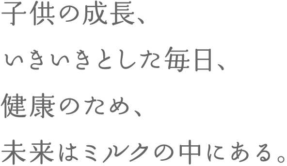 子供の成長、いきいきとした毎日、健康のため、未来はミルクの中にある。